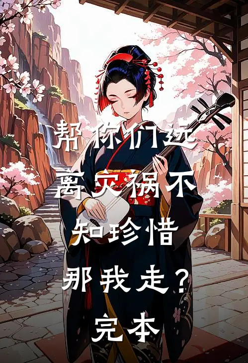 帮你们远离灾祸不知珍惜，那我走？完本