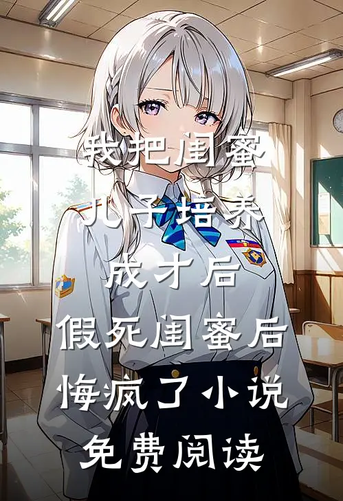 我把闺蜜儿子培养成才后，假死闺蜜后悔疯了小说免费阅读