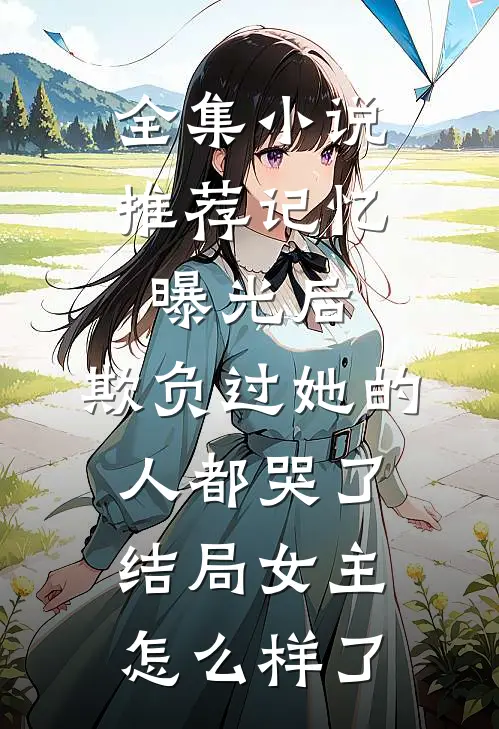 全集小说推荐记忆曝光后,欺负过她的人都哭了结局女主怎么样了