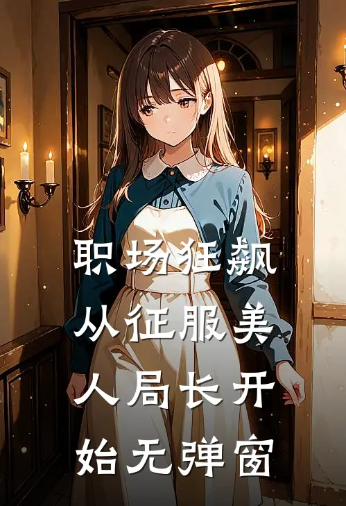 职场狂飙：从征服美人局长开始无弹窗