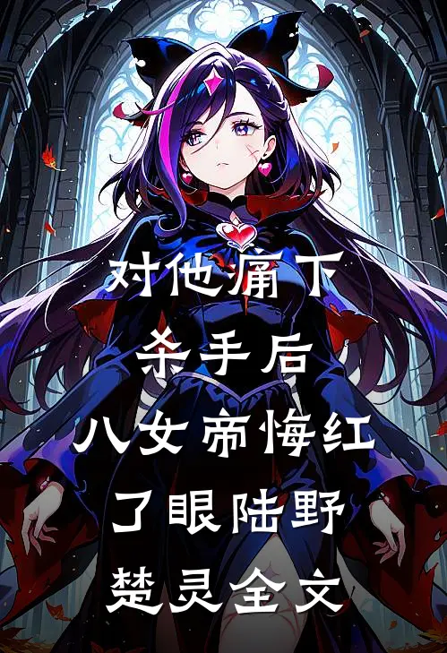 对他痛下杀手后，八女帝悔红了眼陆野楚灵全文