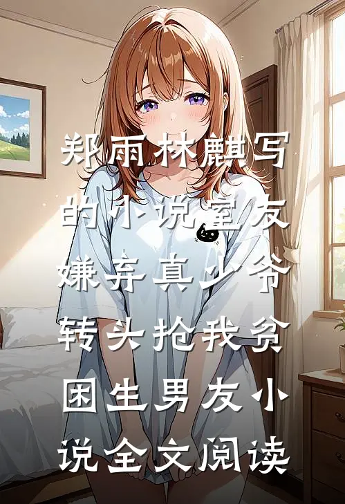 郑雨林麒写的小说室友嫌弃真少爷，转头抢我贫困生男友小说全文阅读
