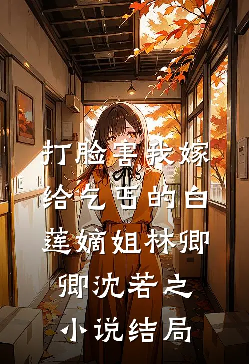 打脸害我嫁给乞丐的白莲嫡姐林卿卿沈若之小说结局