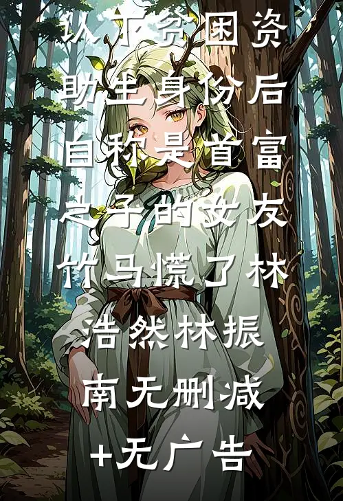 认下贫困资助生身份后，自称是首富之子的女友竹马慌了林浩然林振南无删减+无广告