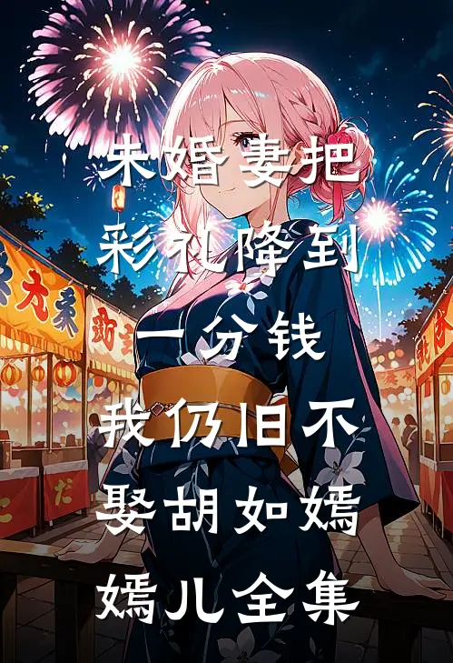 未婚妻把彩礼降到一分钱，我仍旧不娶胡如嫣嫣儿全集