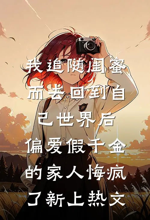 我追随闺蜜而去回到自己世界后，偏爱假千金的家人悔疯了新上热文