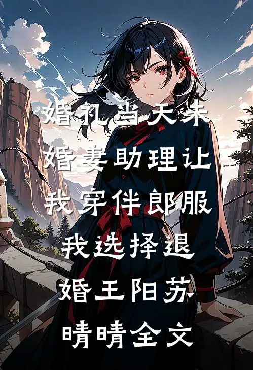 婚礼当天未婚妻助理让我穿伴郎服，我选择退婚王阳苏晴晴全文