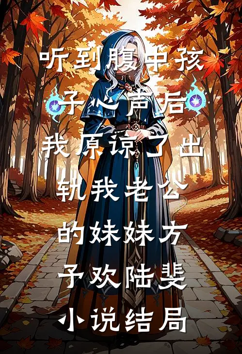 听到腹中孩子心声后，我原谅了出轨我老公的妹妹方予欢陆斐小说结局