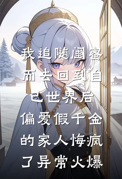 我追随闺蜜而去回到自己世界后，偏爱假千金的家人悔疯了异常火爆