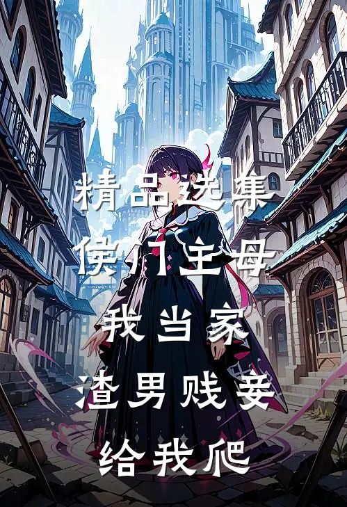 精品选集侯门主母我当家，渣男贱妾给我爬