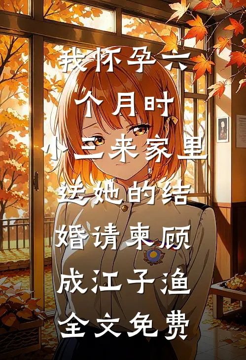 我怀孕六个月时，小三来家里送她的结婚请柬顾成江子渔全文免费