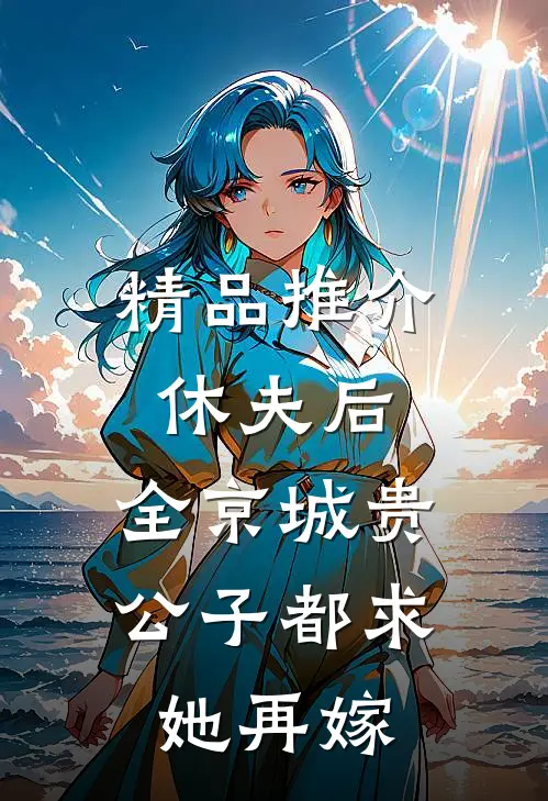 精品推介休夫后，全京城贵公子都求她再嫁