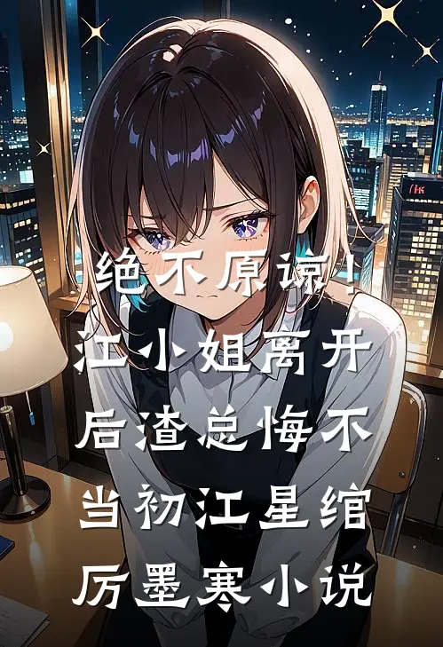 绝不原谅！江小姐离开后，渣总悔不当初江星绾厉墨寒小说
