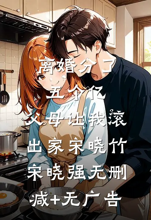 离婚分了五个亿，父母让我滚出家宋晓竹宋晓强无删减+无广告