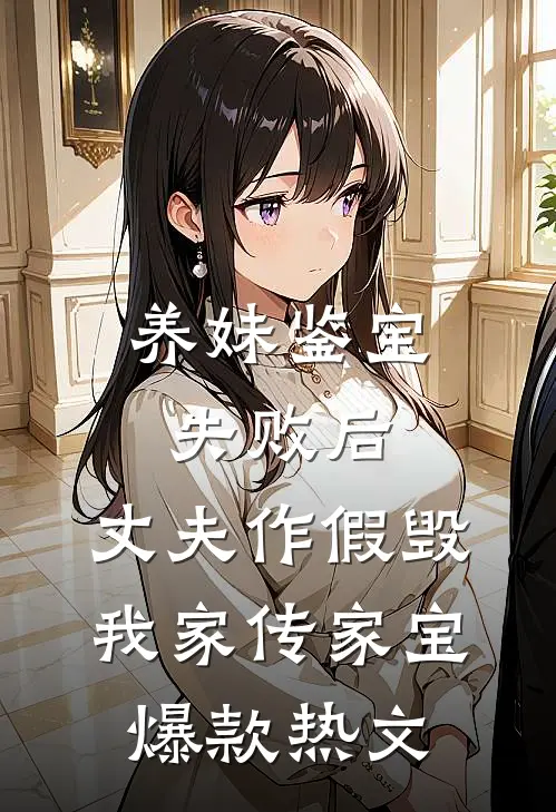 养妹鉴宝失败后，丈夫作假毁我家传家宝爆款热文