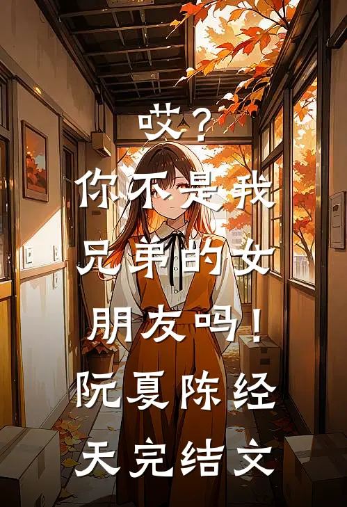 哎？你不是我兄弟的女朋友吗！阮夏陈经天完结文