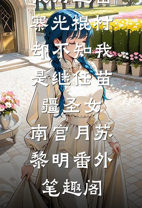 男朋友把我扔进苗寨光棍村，却不知我是继任苗疆圣女：南宫月苏黎明番外笔趣阁