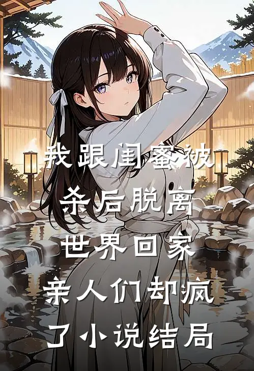 我跟闺蜜被杀后脱离世界回家，亲人们却疯了小说结局