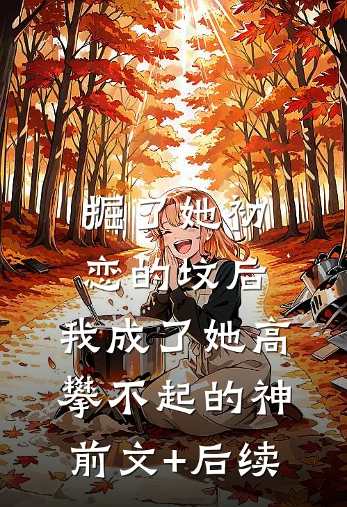 掘了她初恋的坟后，我成了她高攀不起的神前文+后续