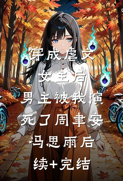 穿成虐文女主后，男主被我演死了周聿安冯思雨后续+完结