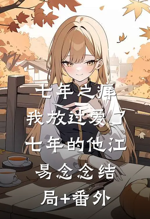 七年之痒，我放过爱了七年的他江易念念结局+番外