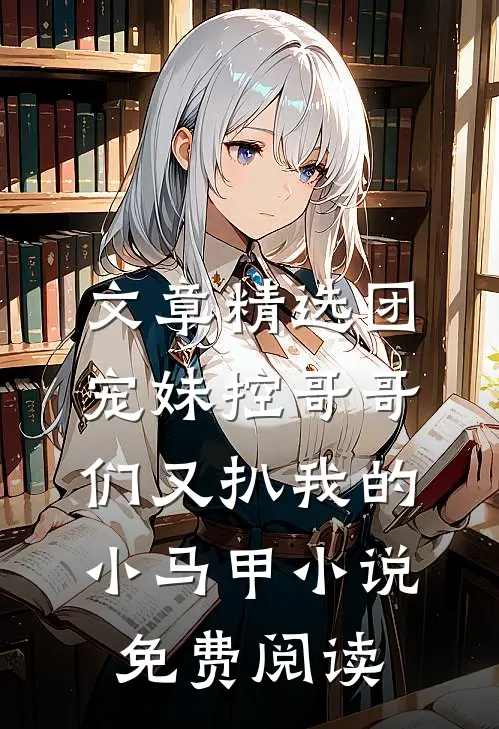 文章精选团宠妹控哥哥们又扒我的小马甲小说免费阅读