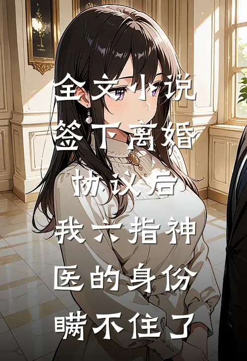 全文小说签下离婚协议后，我六指神医的身份瞒不住了