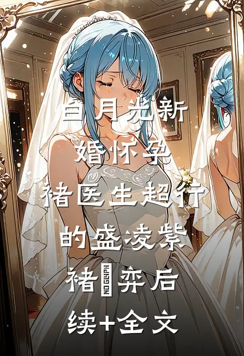 白月光新婚怀孕，褚医生超行的盛凌紫褚洺弈后续+全文