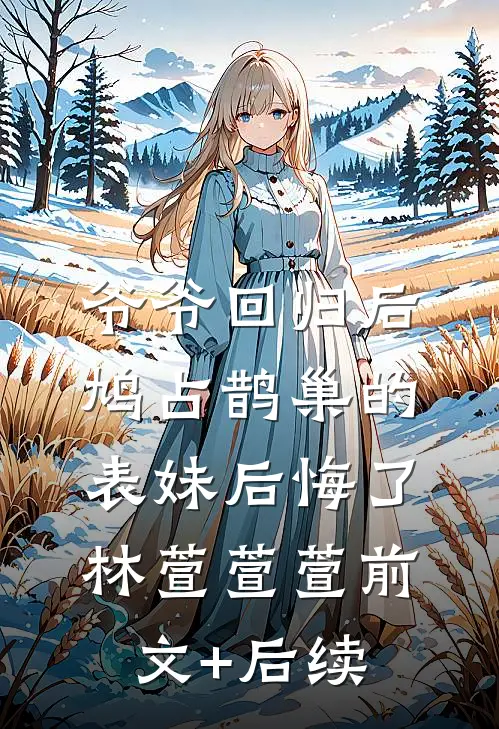 爷爷回归后，鸠占鹊巢的表妹后悔了林萱萱萱前文+后续