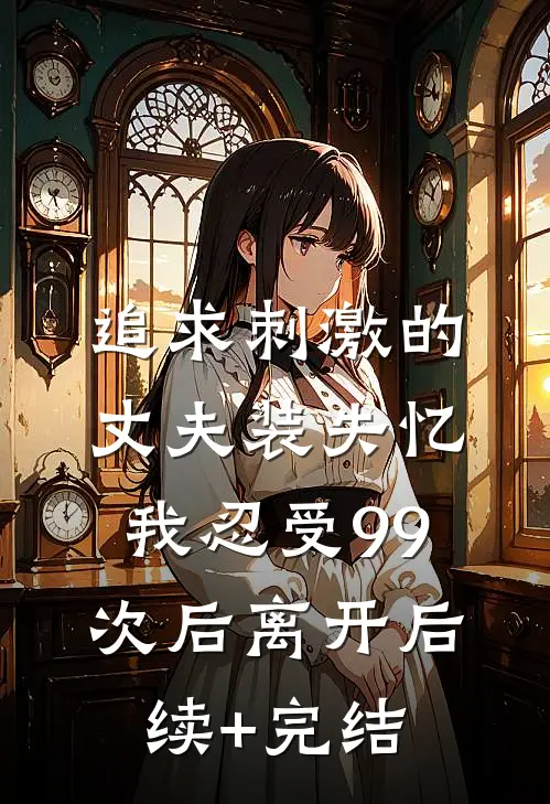 追求刺激的丈夫装失忆，我忍受99次后离开后续+完结