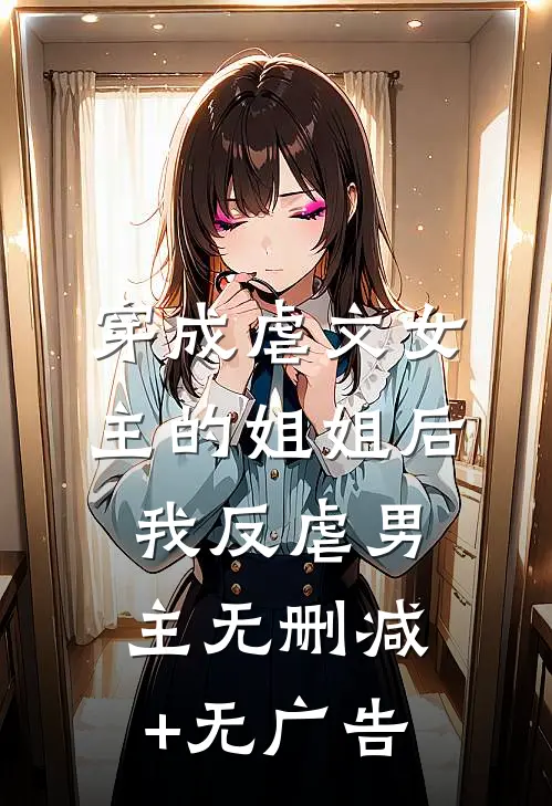 穿成虐文女主的姐姐后，我反虐男主无删减+无广告