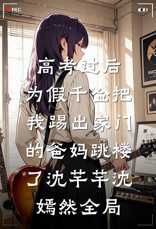 高考过后，为假千金把我踢出家门的爸妈跳楼了沈芊芊沈嫣然全局