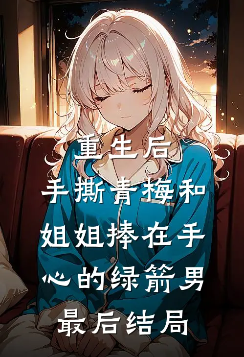 重生后，手撕青梅和姐姐捧在手心的绿箭男最后结局