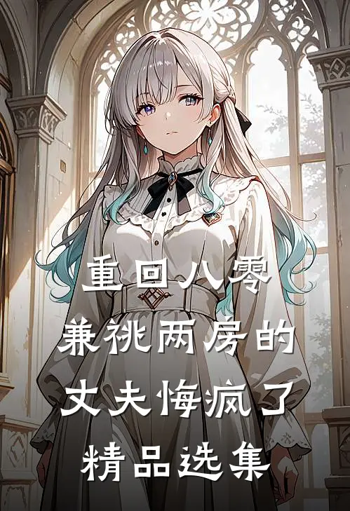 重回八零，兼祧两房的丈夫悔疯了精品选集