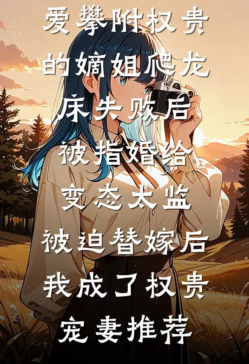 爱攀附权贵的嫡姐爬龙床失败后被指婚给变态太监，被迫替嫁后，我成了权贵宠妻推荐