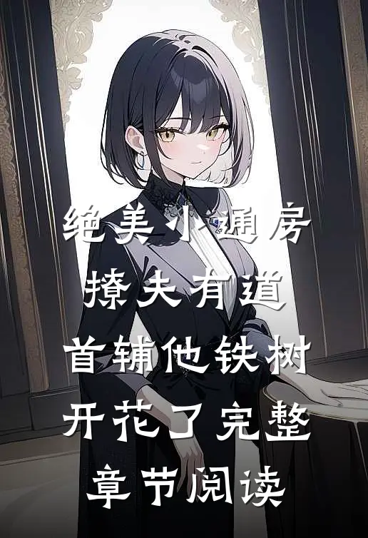 绝美小通房撩夫有道，首辅他铁树开花了完整章节阅读