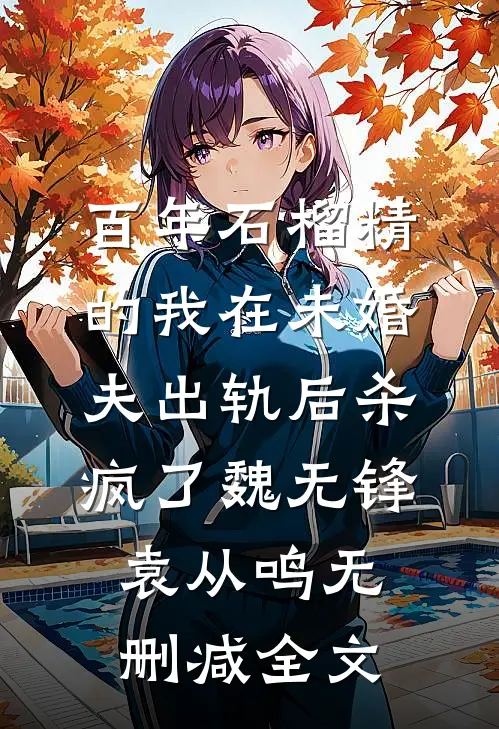 百年石榴精的我在未婚夫出轨后杀疯了魏无锋袁从鸣无删减全文
