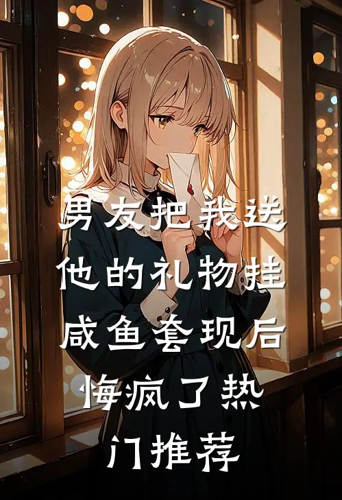 男友把我送他的礼物挂咸鱼套现后，悔疯了热门推荐