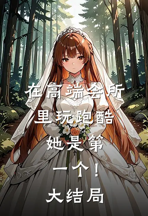 在高端会所里玩跑酷，她是第一个！大结局