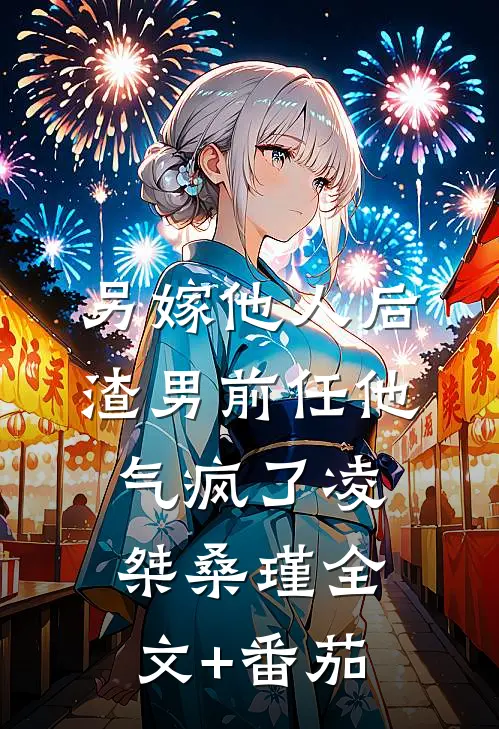 另嫁他人后，渣男前任他气疯了凌桀桑瑾全文+番茄