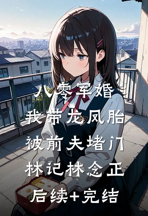 八零军婚，我带龙凤胎被前夫堵门林记林念正后续+完结