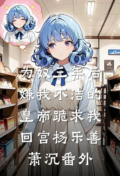 为奴三年后，嫌我不洁的皇帝跪求我回宫杨乐善萧沉番外