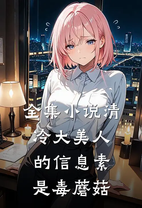 全集小说清冷大美人的信息素是毒蘑菇