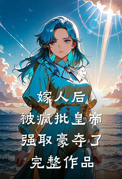 嫁人后，被疯批皇帝强取豪夺了完整作品