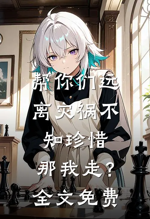 帮你们远离灾祸不知珍惜，那我走？全文免费