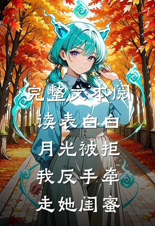 完整文本阅读表白白月光被拒，我反手牵走她闺蜜