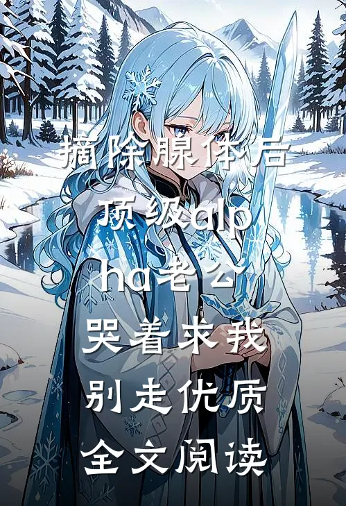 摘除腺体后，顶级alpha老公哭着求我别走优质全文阅读