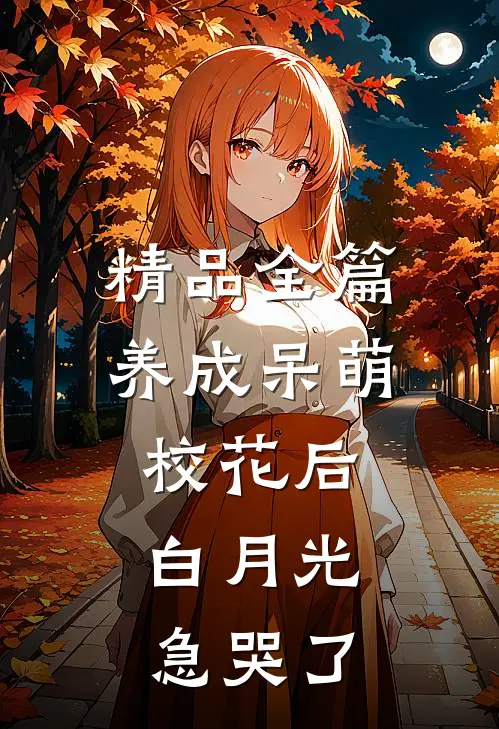 精品全篇养成呆萌校花后，白月光急哭了