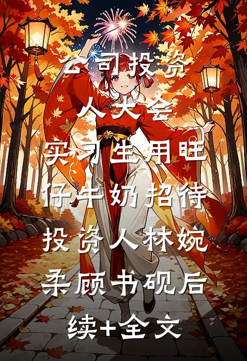 公司投资人大会，实习生用旺仔牛奶招待投资人林婉柔顾书砚后续+全文