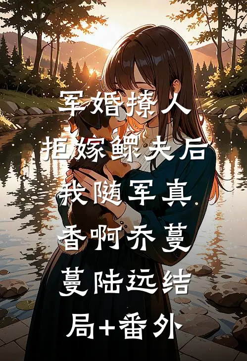 军婚撩人，拒嫁鳏夫后我随军真香啊乔蔓蔓陆远结局+番外